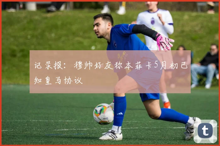 记录报：穆帅好友称本菲卡5月初已知皇马协议