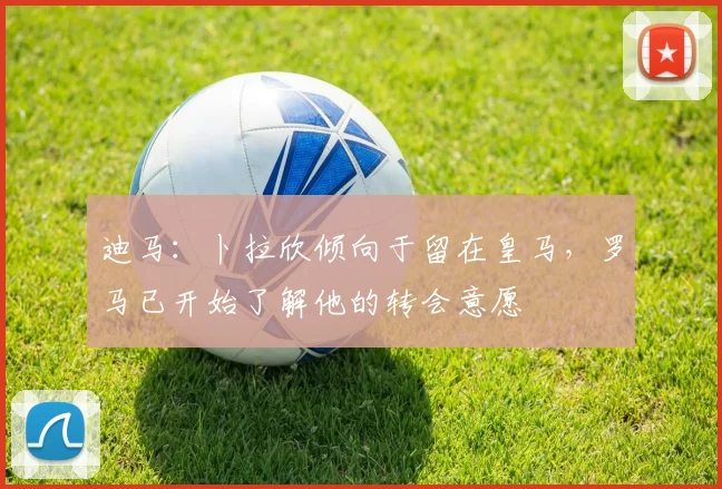 迪马:卜拉欣倾向于留在皇马,罗马已开始了解他的转会意愿