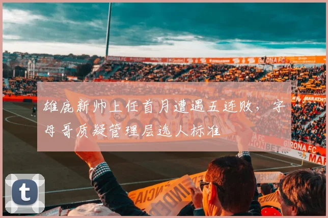 雄鹿新帅上任首月遭遇五连败，字母哥质疑管理层选人标准